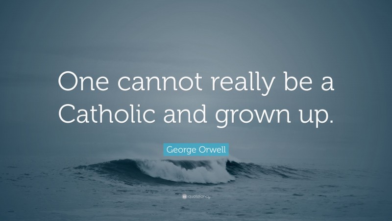 George Orwell Quote: “One cannot really be a Catholic and grown up.”