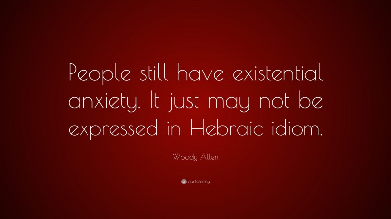 Woody Allen Quote: “People still have existential anxiety. It just may not be expressed in Hebraic idiom.”
