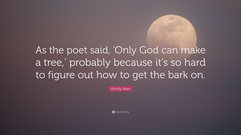 Woody Allen Quote: “As the poet said, ‘Only God can make a tree,’ probably because it’s so hard to figure out how to get the bark on.”