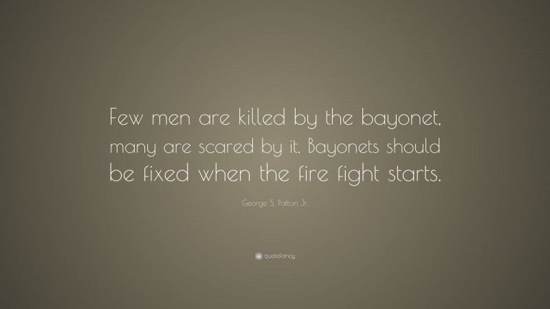 George S. Patton Jr. Quote: “Few men are killed by the bayonet, many are scared by it. Bayonets should be fixed when the fire fight starts.”