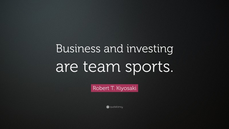 Robert T. Kiyosaki Quote: “Business and investing are team sports.”