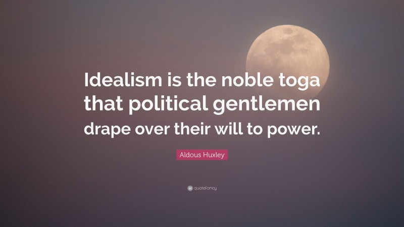 Aldous Huxley Quote: “Idealism is the noble toga that political gentlemen drape over their will to power.”