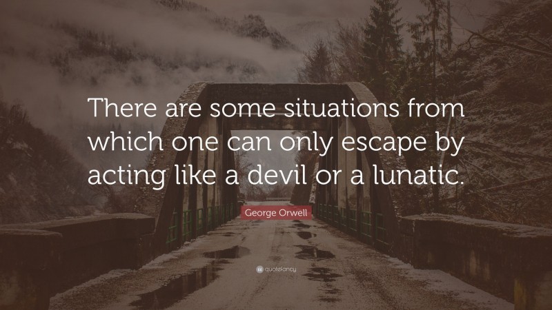 George Orwell Quote: “There are some situations from which one can only escape by acting like a devil or a lunatic.”