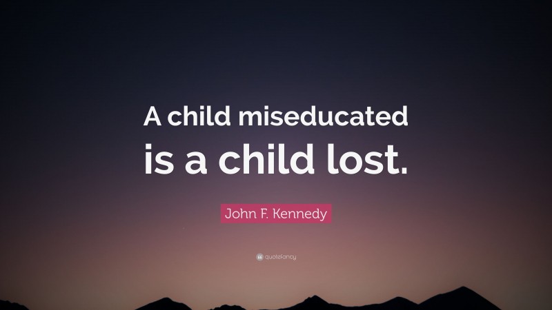 John F. Kennedy Quote: “A child miseducated is a child lost.”