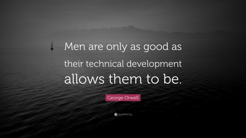 George Orwell Quote: “Men are only as good as their technical development allows them to be.”