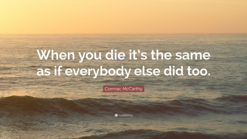 Cormac McCarthy Quote: “When you die it’s the same as if everybody else did too.”