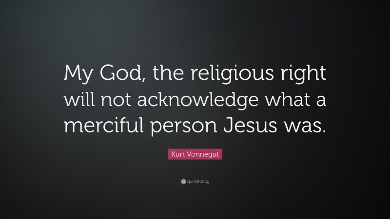 Kurt Vonnegut Quote: “My God, the religious right will not acknowledge what a merciful person Jesus was.”