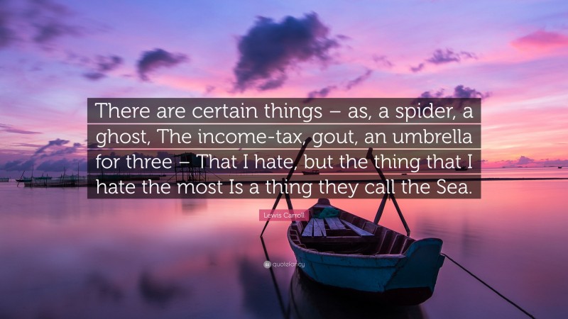 Lewis Carroll Quote: “There are certain things – as, a spider, a ghost, The income-tax, gout, an umbrella for three – That I hate, but the thing that I hate the most Is a thing they call the Sea.”