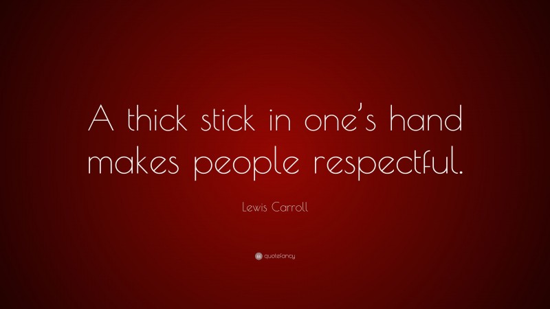 Lewis Carroll Quote: “A thick stick in one’s hand makes people respectful.”