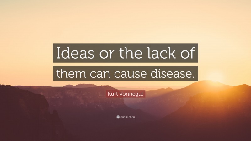Kurt Vonnegut Quote: “Ideas or the lack of them can cause disease.”