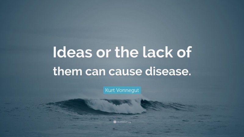 Kurt Vonnegut Quote: “Ideas or the lack of them can cause disease.”