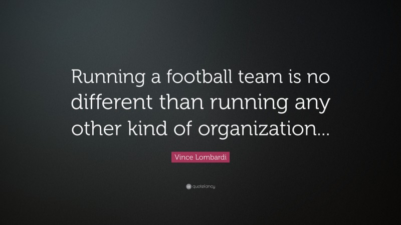 Vince Lombardi Quote: “Running a football team is no different than running any other kind of organization...”