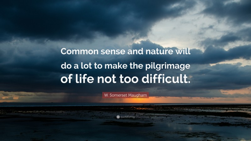 W. Somerset Maugham Quote: “Common sense and nature will do a lot to make the pilgrimage of life not too difficult.”