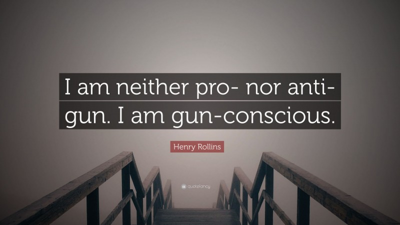 Henry Rollins Quote: “I am neither pro- nor anti-gun. I am gun-conscious.”