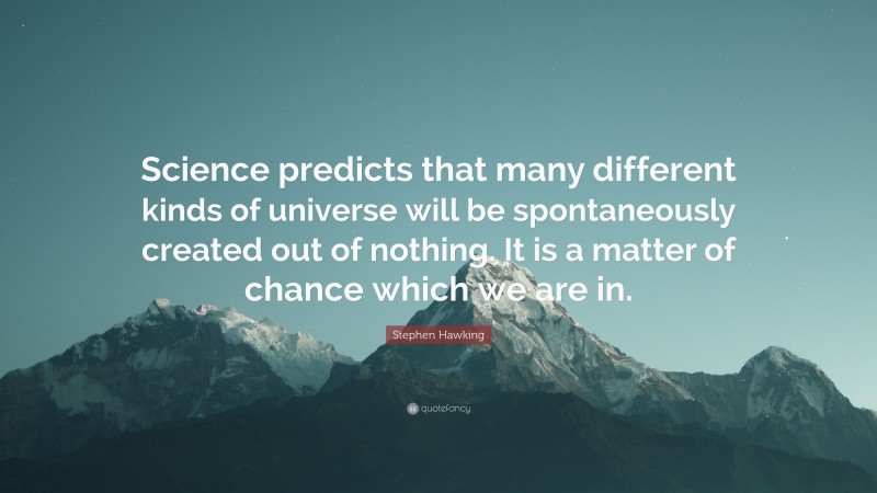 Stephen Hawking Quote: “Science predicts that many different kinds of universe will be spontaneously created out of nothing. It is a matter of chance which we are in.”