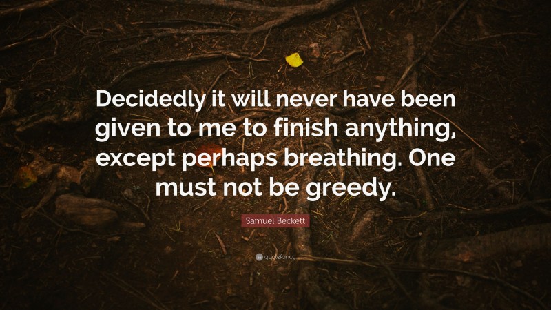 Samuel Beckett Quote: “Decidedly it will never have been given to me to finish anything, except perhaps breathing. One must not be greedy.”