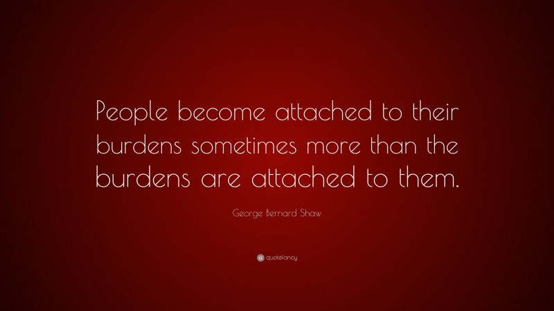 George Bernard Shaw Quote: “People become attached to their burdens sometimes more than the burdens are attached to them.”