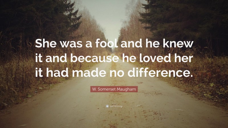 W. Somerset Maugham Quote: “She was a fool and he knew it and because he loved her it had made no difference.”