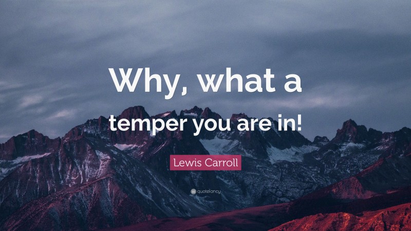 Lewis Carroll Quote: “Why, what a temper you are in!”