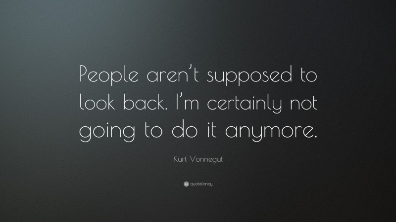 Kurt Vonnegut Quote: “People aren’t supposed to look back. I’m certainly not going to do it anymore.”