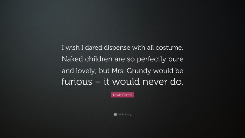 Lewis Carroll Quote: “I wish I dared dispense with all costume. Naked children are so perfectly pure and lovely; but Mrs. Grundy would be furious – it would never do.”