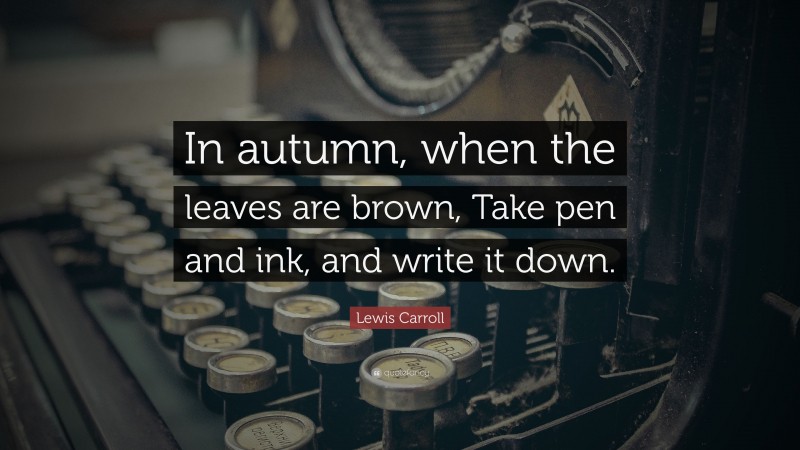 Lewis Carroll Quote: “In autumn, when the leaves are brown, Take pen and ink, and write it down.”