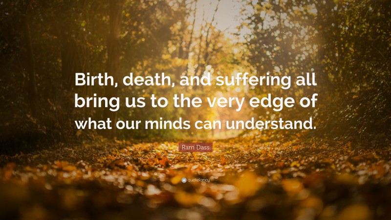 Ram Dass Quote: “Birth, death, and suffering all bring us to the very edge of what our minds can understand.”