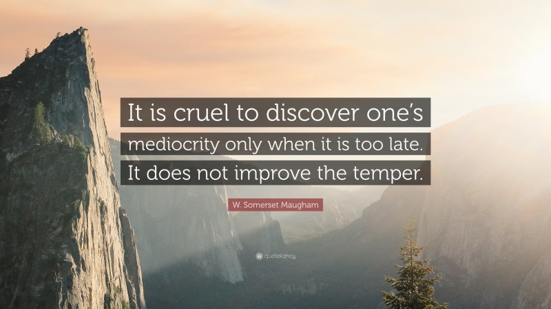 W. Somerset Maugham Quote: “It is cruel to discover one’s mediocrity only when it is too late. It does not improve the temper.”