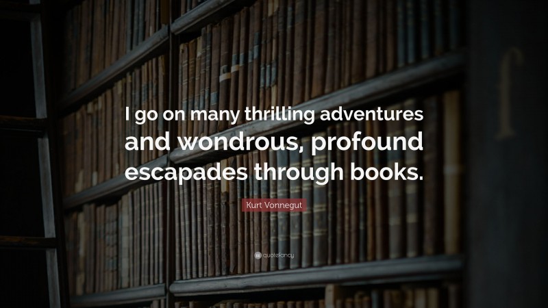 Kurt Vonnegut Quote: “I go on many thrilling adventures and wondrous, profound escapades through books.”