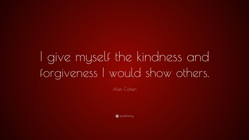 Alan Cohen Quote: “I give myself the kindness and forgiveness I would show others.”
