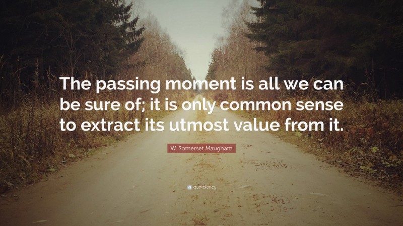 W. Somerset Maugham Quote: “The passing moment is all we can be sure of; it is only common sense to extract its utmost value from it.”