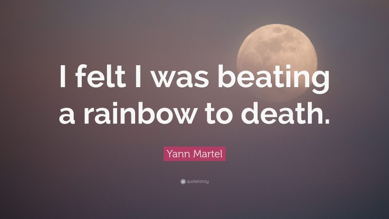 Yann Martel Quote: “I felt I was beating a rainbow to death.”