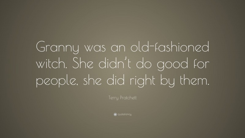 Terry Pratchett Quote: “Granny was an old-fashioned witch. She didn’t do good for people, she did right by them.”