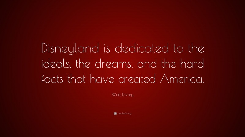 Walt Disney Quote: “Disneyland is dedicated to the ideals, the dreams, and the hard facts that have created America.”