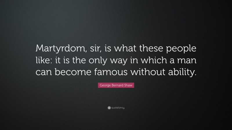 George Bernard Shaw Quote: “Martyrdom, sir, is what these people like: it is the only way in which a man can become famous without ability.”