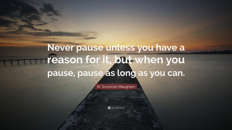 W. Somerset Maugham Quote: “Never pause unless you have a reason for it, but when you pause, pause as long as you can.”