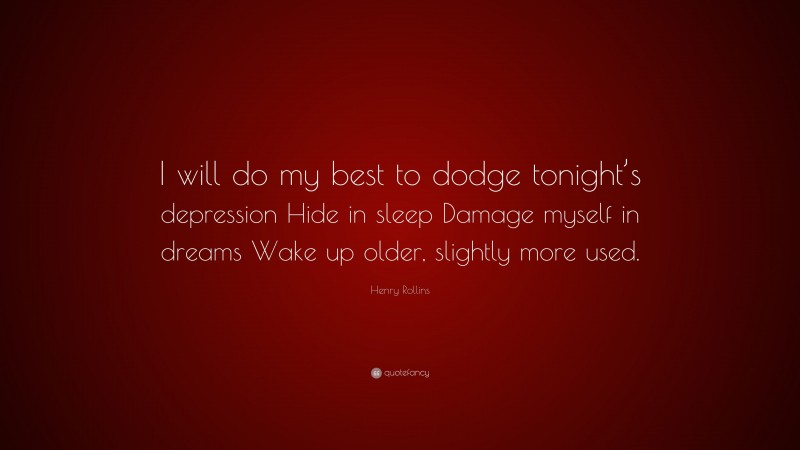 Henry Rollins Quote: “I will do my best to dodge tonight’s depression Hide in sleep Damage myself in dreams Wake up older, slightly more used.”