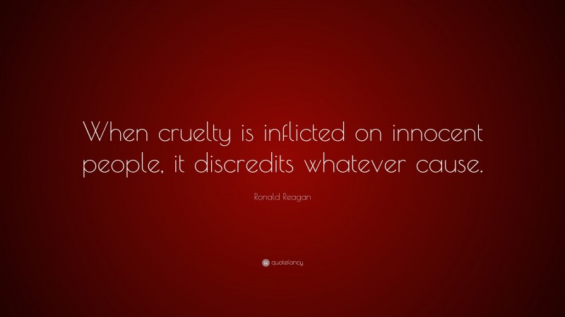 Ronald Reagan Quote: “When cruelty is inflicted on innocent people, it discredits whatever cause.”