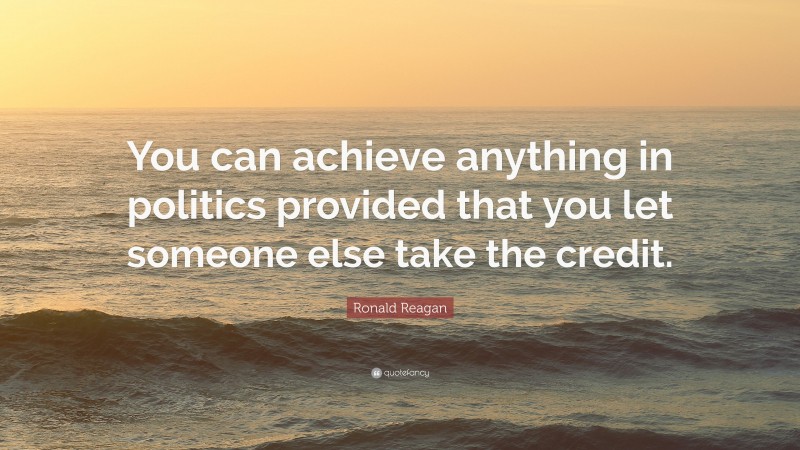 Ronald Reagan Quote: “You can achieve anything in politics provided that you let someone else take the credit.”