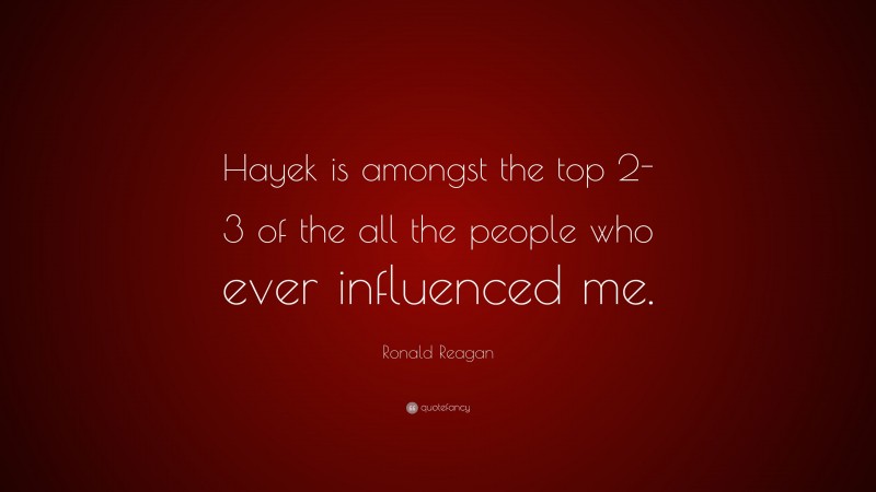 Ronald Reagan Quote: “Hayek is amongst the top 2-3 of the all the people who ever influenced me.”