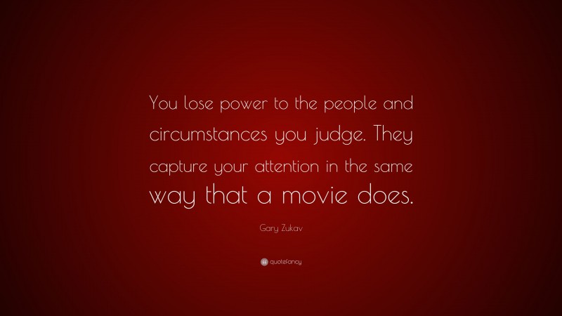 Gary Zukav Quote: “You lose power to the people and circumstances you judge. They capture your attention in the same way that a movie does.”