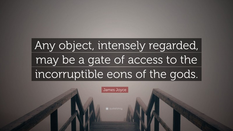 James Joyce Quote: “Any object, intensely regarded, may be a gate of access to the incorruptible eons of the gods.”