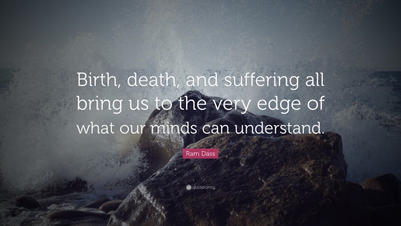 Ram Dass Quote: “Birth, death, and suffering all bring us to the very edge of what our minds can understand.”