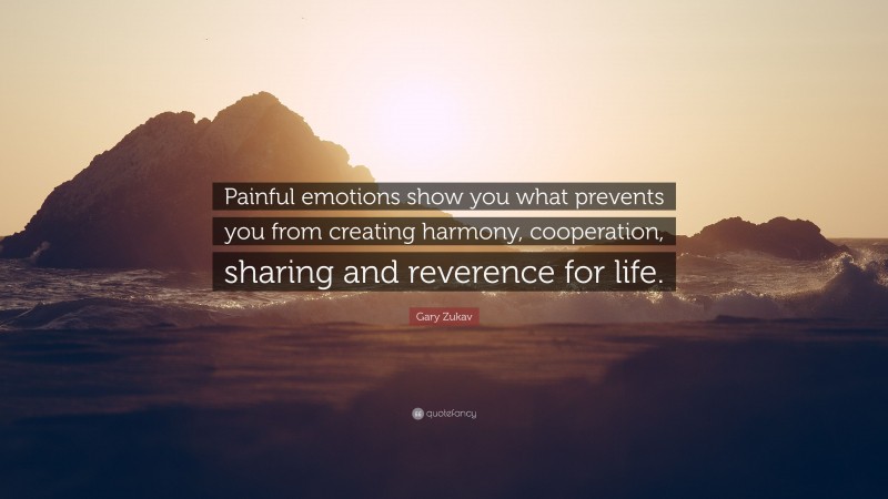 Gary Zukav Quote: “Painful emotions show you what prevents you from creating harmony, cooperation, sharing and reverence for life.”
