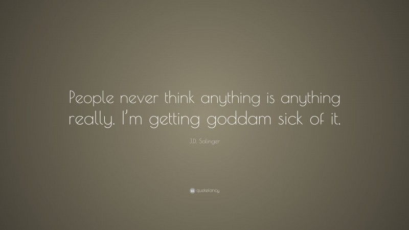 J.D. Salinger Quote: “People never think anything is anything really. I’m getting goddam sick of it.”