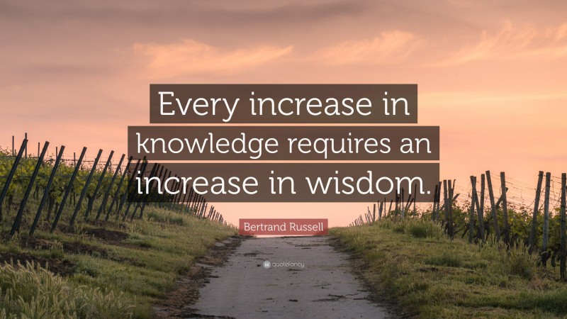Bertrand Russell Quote: “Every increase in knowledge requires an increase in wisdom.”