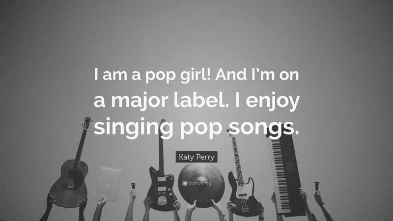 Katy Perry Quote: “I am a pop girl! And I’m on a major label. I enjoy singing pop songs.”