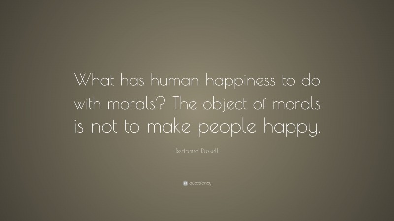Bertrand Russell Quote: “What has human happiness to do with morals? The object of morals is not to make people happy.”