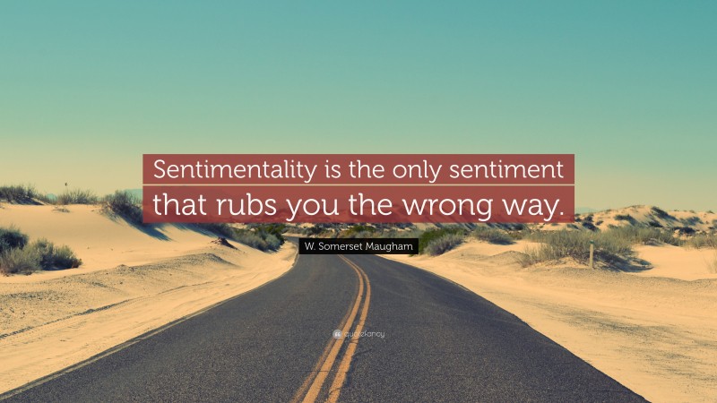 W. Somerset Maugham Quote: “Sentimentality is the only sentiment that rubs you the wrong way.”