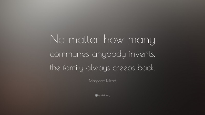 Margaret Mead Quote: “No matter how many communes anybody invents, the family always creeps back.”